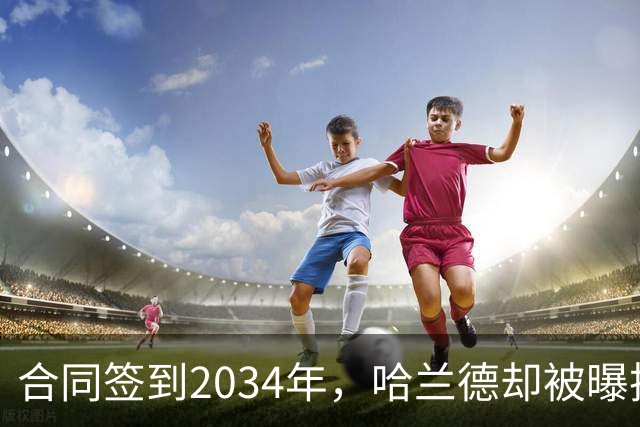 合同签到2034年，哈兰德却被曝把西甲定为下一步